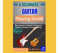 A Beginner Guitar Playing Guide: Easy Lessons, Simple Techniques, and Fun Songs for Fast Learning