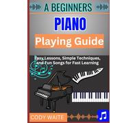 A Beginner Piano Playing Guide: Easy Lessons, Simple Techniques, and Fun Songs for Fast Learning