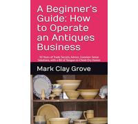 A Beginner’s Guide: How to Operate an Antiques Business: 50 Years of Trade Secrets, Advice, Common Sense Solutions, with a Bit of Tongue-in-Ch ry ... Solutions for the Independent Operator)
