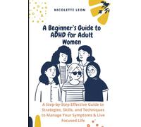 A Beginner’s Guide to ADHD for Adult Women: A Step-by-Step Effective Guide to Strategies, Skills, and Techniques to Manage Your Symptoms & Live Focused Life