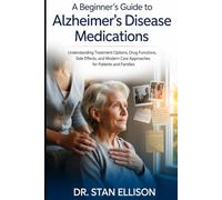 A Beginner’s Guide to Alzheimer’s Disease Medications: Understanding Treatment Options, Drug Functions, Side Effects, and Modern Care Approaches for Patients and Families By