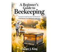 A Beginner’s Guide to Beekeeping: A Practical Step-by-Step Handbook for Starting and Managing Your Own Hive
