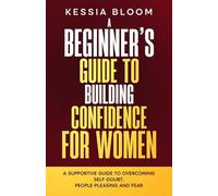 A Beginner’s Guide to Building Confidence for Women: A Supportive Guide to Overcoming Self-Doubt, People-Pleasing and Fear (The Beginners Guide)
