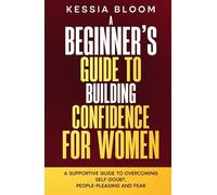 A Beginner’s Guide to Building Confidence for Women: A Supportive Guide to Overcoming Self-Doubt, People-Pleasing and Fear (The Beginners Guide)