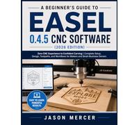 A BEGINNER’S GUIDE TO EASEL 0.4.5 CNC SOFTWARE (2026 EDITION): Zero CNC Experience to Confident Carving | Complete Setup, Design, Toolpaths, and Workflows for Makers and Small- Business Owners