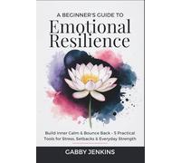 A Beginner’s Guide to Emotional Resilience: Build Inner Calm & Bounce Back - 5 Practical Tools for Stress, Setbacks & Everyday Strength