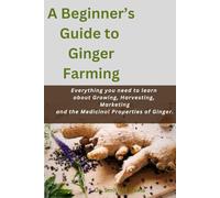 A Beginner’s Guide to Ginger Farming: Everything you need to learn about Growing, Harvesting, Marketing and the Medicinal Properties of Ginger. (Plant and Animal farming, Herbs, Health and Nutrition)