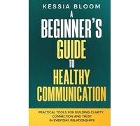 A Beginner’s Guide to Healthy Communication: Practical Tools for Building Clarity, Connection and Trust in Everyday Relationships (The Beginners Guide)