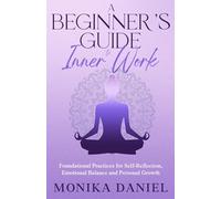 A Beginner’s Guide to Inner Work: Foundational Practices for Self-Reflection, Emotional Balance and Personal Growth (Beginners' Insight to the Holistic World)