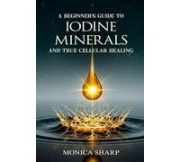 A BEGINNER’S GUIDE TO IODINE, MINERALS, AND TRUE CELLULAR HEALING