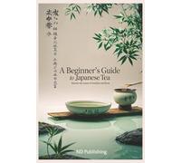 A Beginner’s Guide to Japanese Tea: Discover the Traditions, Flavors, and Health Benefits of Matcha, Sencha, and More: Master the Art of Japanese Tea ... A Beginner’s Guide to Culture and Wellness)