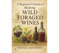 A Beginner’s Guide to Making Wild Foraged Wines: A Seasonal Guide to Wild Wines, Hedgerow Recipes, and Country Traditions