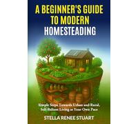 A Beginner’s Guide to Modern Homesteading: Simple Steps Towards Urban and Rural, Self-Reliant Living at Your Own Pace