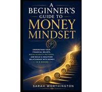 A Beginner’s Guide to Money Mindset: Understand Your Financial Beliefs, Break Scarcity Patterns, and Build a Healthier Relationship with Money in 8 Weeks (Money Mindset Collection)