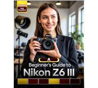 A Beginner’s Guide to Nikon Z6 III: Master Essential Settings, Autofocus, Photography Tips & Techniques, and Capture Stunning Shots Like a Pro