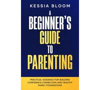 A Beginner’s Guide to Parenting: Practical Guidance for Building Confidence, Connection and Healthy Family Foundations (The Beginners Guide)