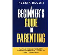 A Beginner’s Guide to Parenting: Practical Guidance for Building Confidence, Connection and Healthy Family Foundations (The Beginners Guide)