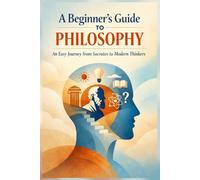 A Beginner’s Guide to Philosophy: An Easy Journey from Socrates to Modern Thinkers: 1 (Philosophy & Logic Made Simple Series)