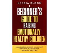 A Beginner’s Guide to Raising Emotionally Healthy Children: Raising Secure, Resilient Kids Without Perfection, Punishment or Emotional Shutdown (The Beginners Guide)