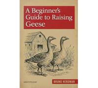 A Beginner’s Guide to Raising Geese: A Simple, Step-by-Step Handbook for Beginners (The Modern Homestead Series)