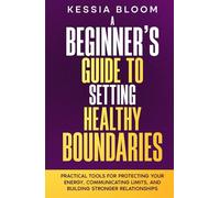 A Beginner’s Guide to Setting Healthy Boundaries: Practical Tools for Protecting Your Energy, Communicating Limits and Building Stronger Relationships (The Beginners Guide)