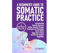 A BEGINNER’S GUIDE TO SOMATIC PRACTICE: A 28-Day Plan Incorporating Somatic Exercises & Other Somatic Therapy Techniques for Relaxation, Stress Relief, Vagus Nerve Reset and Nervous System Regulation