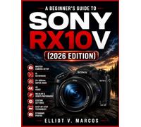 A BEGINNER’S GUIDE TO SONY RX10 V (2026 EDITION): Master Camera Setup, Menus, AI Autofocus, 24-600mm Zoom, 4K Video, Wildlife and Sports Photography, ... Step-by-Step Techniques for Stunning Photos