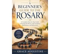 A Beginner’s Guide to the Rosary: A Complete Step-by-Step Guide to Praying the Rosary with Scripture, Meditations, and Reflections