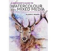 A Beginner’s Guide to Watercolour with Mixed Media : Inspirational Projects and Innovative Techniques