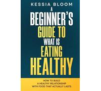A Beginner’s Guide to What Is Eating Healthy: How to Build a Healthy Relationship With Food That Actually Lasts (The Beginners Guide)