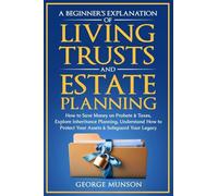 A Beginner's Explanation of Living Trusts and Estate Planning: How to Save Money on Probate & Taxes, Understand How to Protect Your Assets & Safeguard Your Legacy