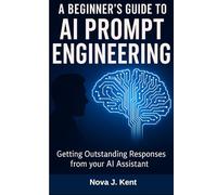A BEGINNER'S GUIDE TO AI PROMPT ENGINEERING: Getting Outstanding Responses from your AI Assistant