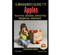A Beginner's Guide to Apples - Planting - Growing - Harvesting - Preserving - Preparing