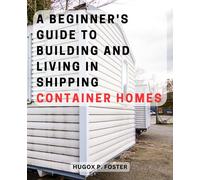 A Beginner's Guide to Building and Living in Shipping Container Homes: "Essential Tips and Practical Advice for Creating Your Dream Container Home with Ease