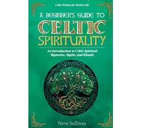 A Beginner's Guide to Celtic Spirituality: An Introduction to Celtic Spiritual Mysteries, Myths, and Rituals: 1 (Celtic Wisdom for Modern Life)