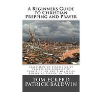 A Beginners Guide to Christian Prepping and Prayer: Learn How to Strategically Prepare for Apocalyptic Events of the End Times while Remaining Fervent in Prayer