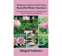 A Beginners Guide to Cultivating Beautiful Water Gardens: Learn How to Grow, Care for, and Enjoy Lotus Flowers in Ponds and Containers