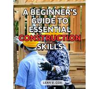A Beginner's Guide to Essential Construction Skills: Unlock the Secrets Learn the Fundamentals of Building with Confidence