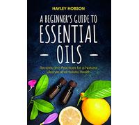 A Beginner's Guide to Essential Oils: Recipes and Practices for a Natural Lifestyle and Holistic Health (Essential Oils Reference Guide, Aromatherapy Book, Homeopathy)