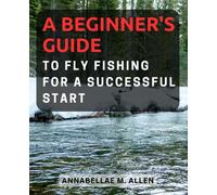 A Beginner's Guide to Fly Fishing for a Successful Start: Unlock the World of Fly Fishing and Master the Art of Angling with Expert Tips and Techniques