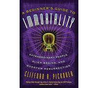 A Beginner's Guide to Immortality: Extraordinary People, Alien Brains, and Quantum Resurrection