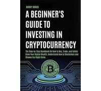 A Beginner's Guide to Investing in Cryptocurrency: The Step-by-Step Handbook On How to Buy, Trade, and Safely Grow Your Digital Wealth, Understand How to Blockchain and Choose the Right Coins