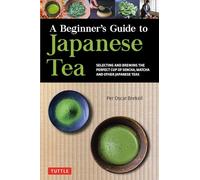 A Beginner's Guide to Japanese Tea : Selecting and Brewing the Perfect Cup of Sencha, Matcha, and Other Japanese Teas