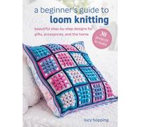 A Beginner's Guide to Loom Knitting : Easy Step-by-Step Designs for Gifts, Accessories, and the Home