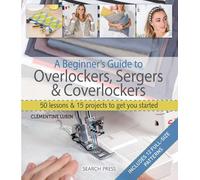 A Beginner's Guide to Overlockers, Sergers & Coverlockers: 50 lessons & 15 projects to get you started