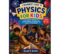 A BEGINNER'S GUIDE TO PHYSICS FOR KIDS: A Fun Science Adventure of Gravity, Motion, and Energy for Curious Young Minds