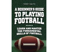 A Beginner's Guide to Playing American Football: Learn and Master the Fundamental Skills of Football