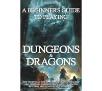 A Beginner's Guide to Playing Dungeons & Dragons: The Unofficial How to Play and Create Your Best D&D Campaign, Covering Mechanics, Character Building, Spellcasting and Much More!