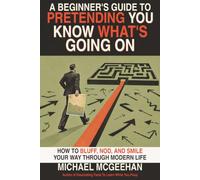 A Beginner's Guide To Pretending You Know What's Going On: How To Bluff, Nod, and Smile Your Way Through Modern Life