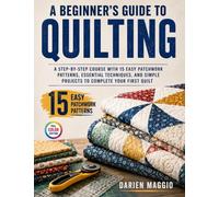 A Beginner's Guide to Quilting: A Step-by-Step Course with 15 Easy Patchwork Patterns, Essential Techniques, and Simple Projects to Complete Your First Quilt